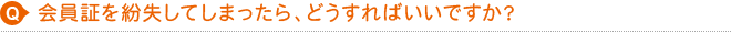 会員証を紛失してしまったら、どうすればいいですか？